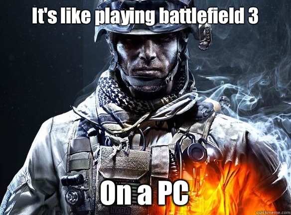 It's like playing battlefield 3 On a PC  Battlefield 3