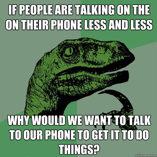 If people are talking on the on their phone less and less Why would we want to talk to our phone to get it to do things?  Philosoraptor