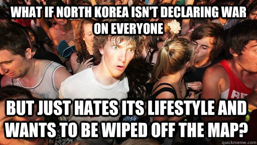 What if north korea isn't declaring war on everyone but just hates its lifestyle and wants to be wiped off the map?  Sudden Clarity Clarence