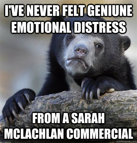 I've never felt geniune emotional distress from a sarah mclachlan commercial  Confession Bear