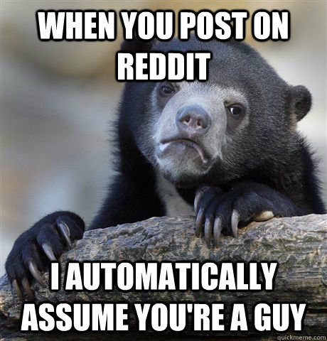 When you post on reddit I automatically assume you're a guy  Confession Bear