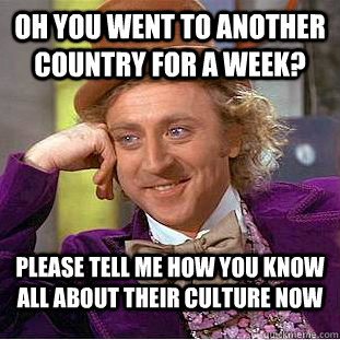 oh you went to another country for a week? please tell me how you know all about their culture now  Condescending Wonka