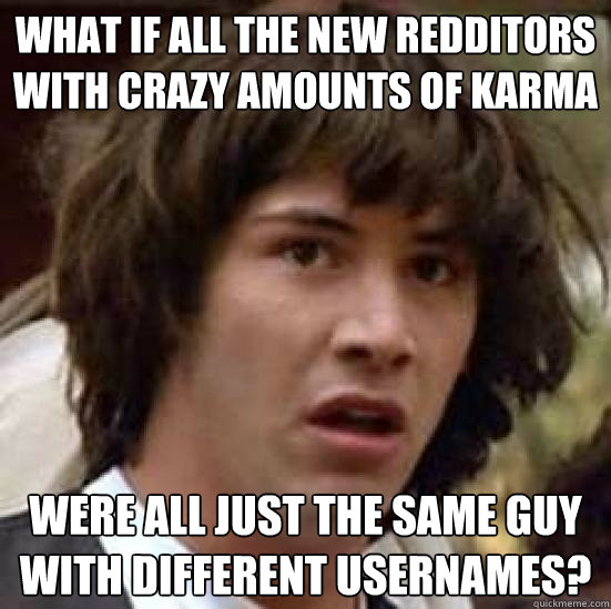what if all the new redditors with crazy amounts of karma were all just the same guy with different usernames?  conspiracy keanu