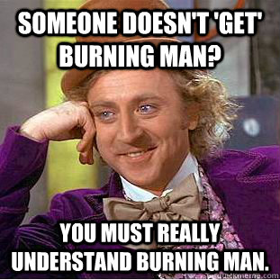 Someone doesn't 'get' burning man? You must really understand burning man. - Someone doesn't 'get' burning man? You must really understand burning man.  Condescending Wonka