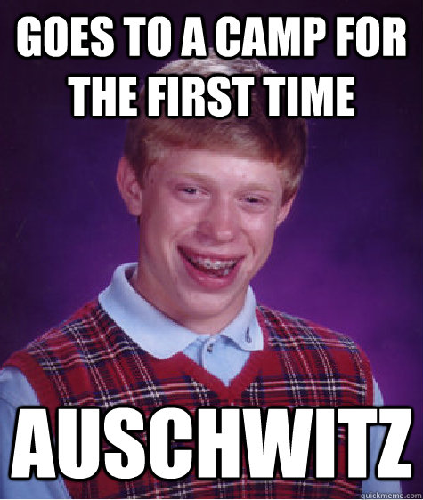 Goes to a camp for the first time auschwitz  Bad Luck Brian