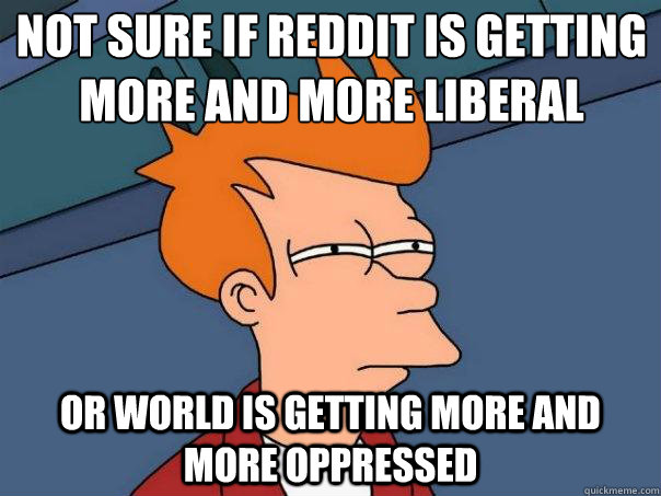 not sure if reddit is getting more and more liberal or world is getting more and more oppressed  Futurama Fry