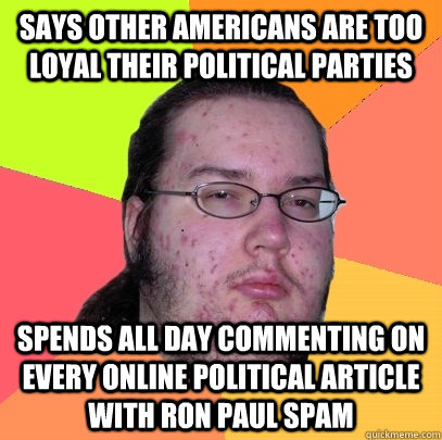 says other americans are too loyal their political parties spends all day commenting on every online political article with ron paul spam  Butthurt Dweller