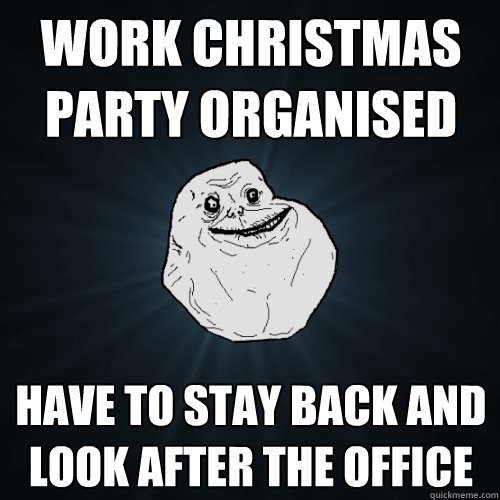 Work christmas party organised have to stay back and look after the office  Forever Alone