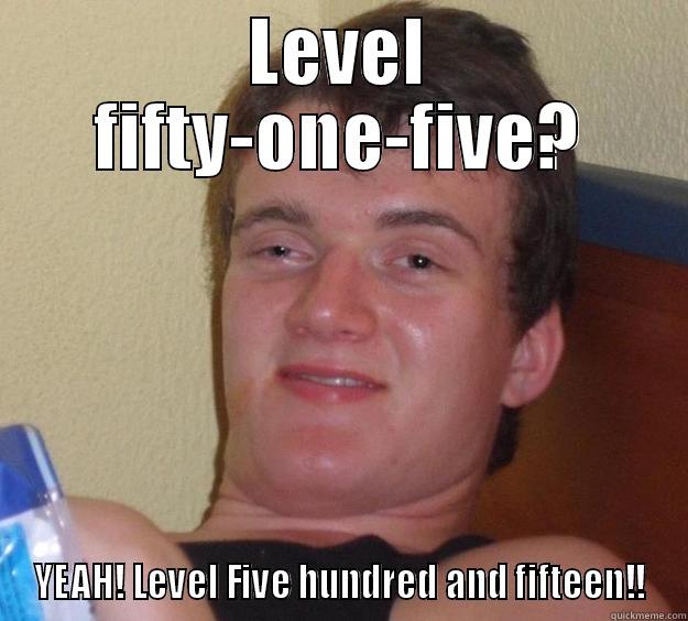 LEVEL FIFTY-ONE-FIVE? YEAH! LEVEL FIVE HUNDRED AND FIFTEEN!! 10 Guy