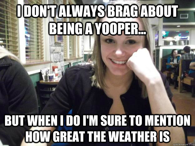 I don't always brag about being a Yooper... But when i do I'm sure to mention how great the weather is  - I don't always brag about being a Yooper... But when i do I'm sure to mention how great the weather is   Rebecca