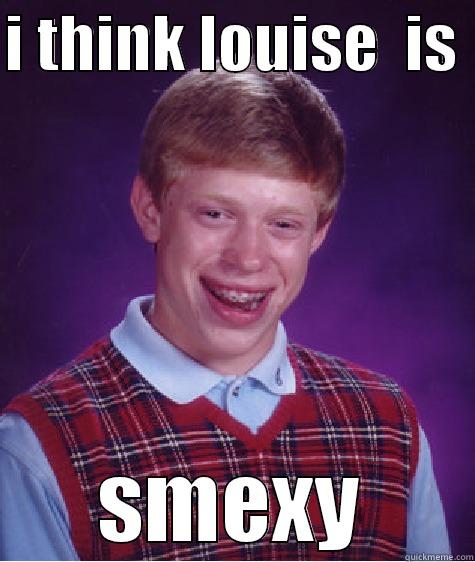 I THINK LOUISE  IS  SMEXY Bad Luck Brian