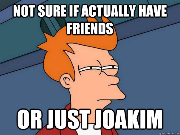 Not sure if actually have friends Or just joakim  Futurama Fry