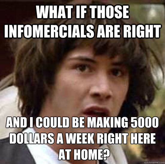 What if those infomercials are right and I could be making 5000 dollars a week right here at home at home? - What if those infomercials are right and I could be making 5000 dollars a week right here at home at home?  Conspiracy Keanu Snow