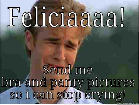 FELICIAAAA! SEND ME BRA AND PANTY PICTURES SO I CAN STOP CRYING! 1990s Problems