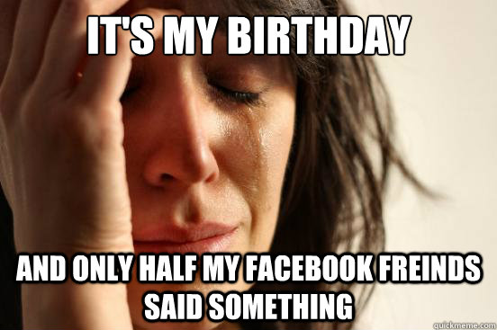 It's My Birthday And only half my facebook freinds said something  First World Problems