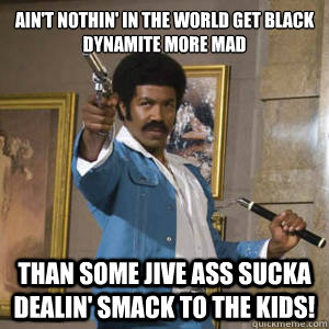 Ain't nothin' in the world get Black Dynamite more mad than some jive ass sucka dealin' smack to the kids!  - Ain't nothin' in the world get Black Dynamite more mad than some jive ass sucka dealin' smack to the kids!   Black Dynamite