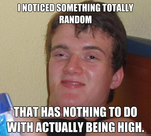 I noticed something totally random That has nothing to do with actually being high.  10 Guy