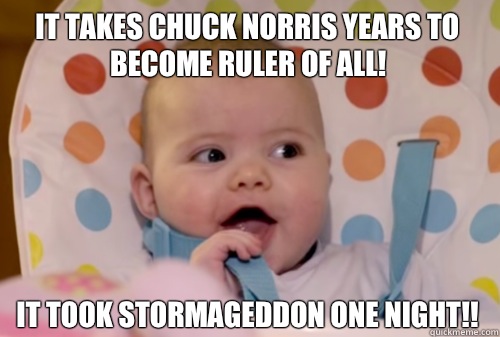 It takes Chuck Norris years to become ruler of all! It took Stormageddon ONE NIGHT!!  