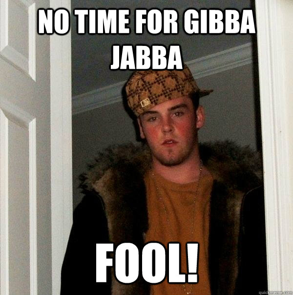 no time for gibba jabba  fool! - no time for gibba jabba  fool!  Scumbag Steve