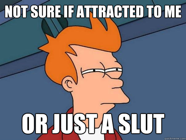 not sure if attracted to me or just a slut  Futurama Fry