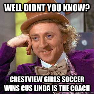 Well didnt you know? Crestview girls soccer wins cus Linda is the coach  Condescending Wonka