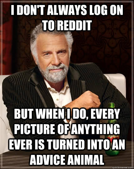 I don't always log on to reddit but when I do, every picture of anything ever is turned into an advice animal - I don't always log on to reddit but when I do, every picture of anything ever is turned into an advice animal  The Most Interesting Man In The World