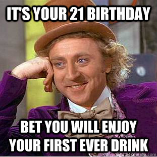 it's your 21 birthday bet you will enjoy your first ever drink  Condescending Wonka