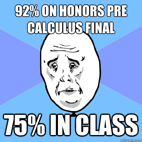 92% On Honors Pre Calculus final
 75% in class  Okay Guy