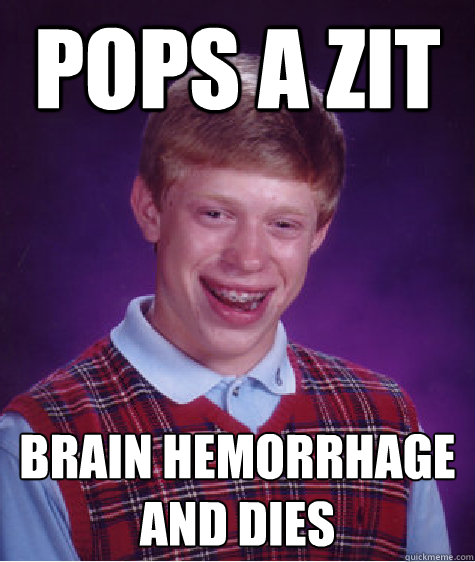 Pops a zit Brain hemorrhage and dies - Pops a zit Brain hemorrhage and dies  Bad Luck Brian