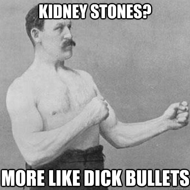 Kidney Stones? More like dick bullets  overly manly man