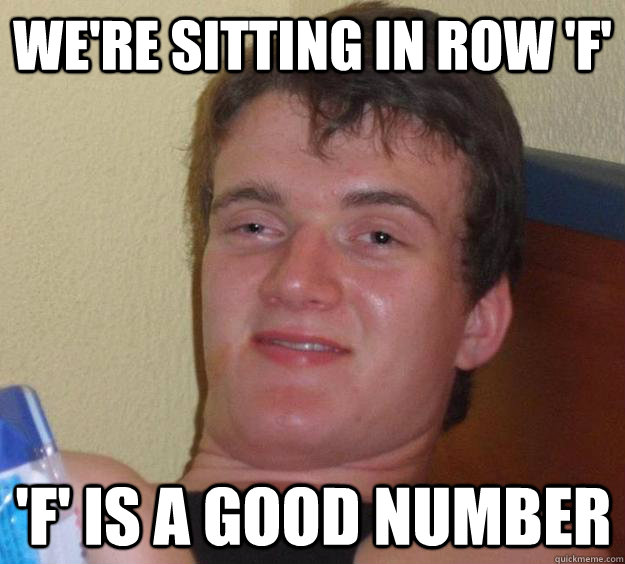 We're sitting in row 'F' 'F' is a good number  10 Guy