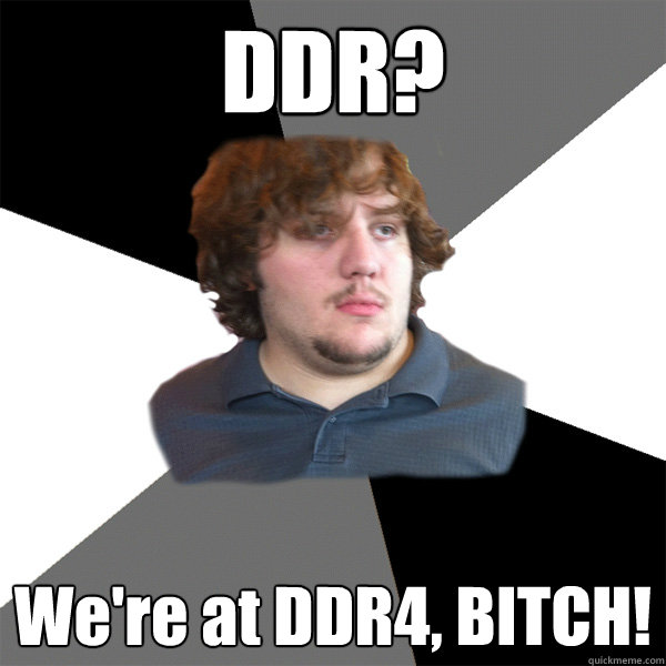 DDR? We're at DDR4, BITCH!  Family Tech Support Guy