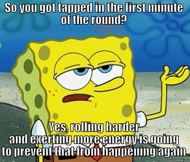 SO YOU GOT TAPPED IN THE FIRST MINUTE OF THE ROUND? YES, ROLLING HARDER AND EXERTING MORE ENERGY IS GOING TO PREVENT THAT FROM HAPPENING AGAIN Tough Spongebob