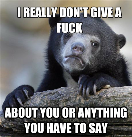 I really don't give a fuck about you or anything you have to say  Confession Bear