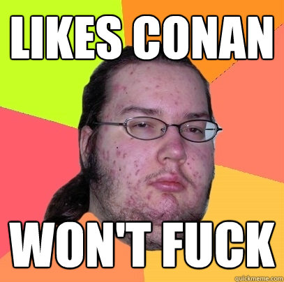 Likes Conan Won't Fuck  Butthurt Dweller