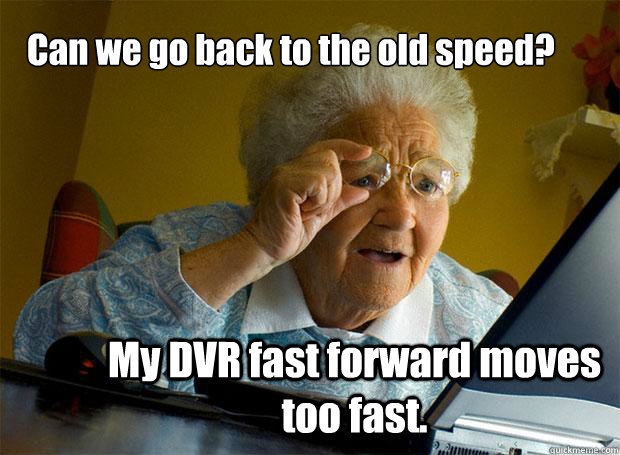 Can we go back to the old speed?
 My DVR fast forward moves too fast.  Grandma finds the Internet