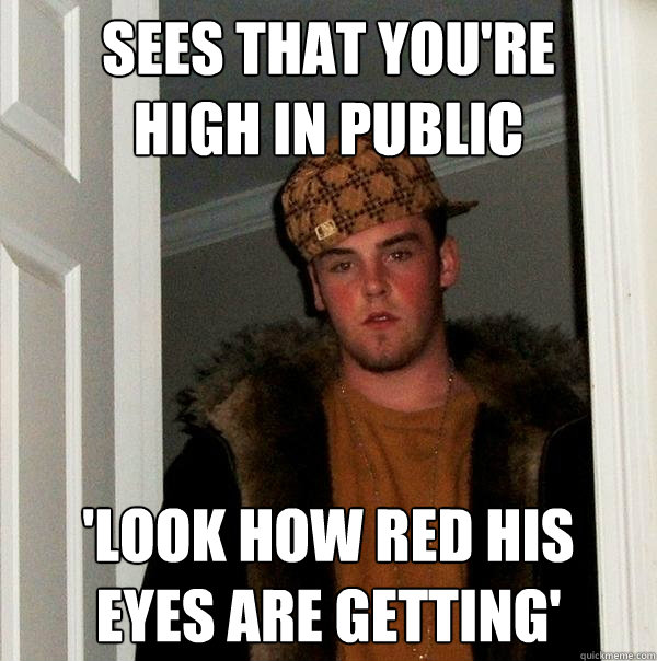 Sees that you're
high in public 'look how red his
eyes are getting' - Sees that you're
high in public 'look how red his
eyes are getting'  Scumbag Steve