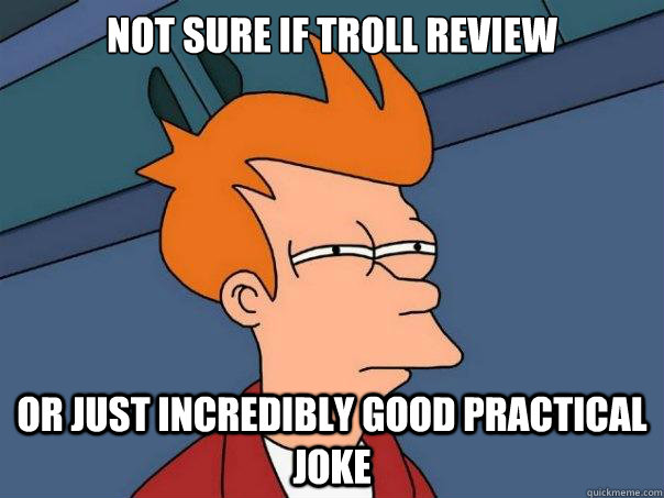 Not sure if troll review Or just incredibly good practical joke  Futurama Fry