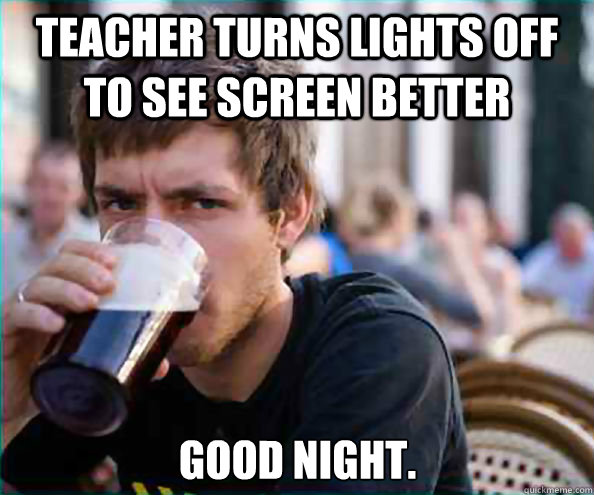 Teacher turns lights off to see screen better Good night.  Lazy College Senior