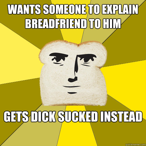 Wants Someone To Explain Breadfriend To Him Gets Dick Sucked Instead Breadfriend Quickmeme