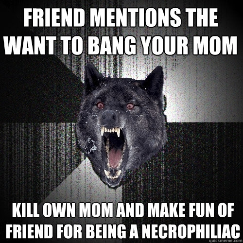 friend mentions the want to bang your mom kill own mom and make fun of friend for being a necrophiliac  Insanity Wolf