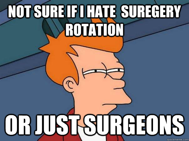 Not sure if I hate  suregery rotation or just surgeons  Futurama Fry