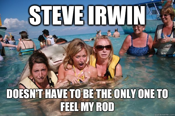 Steve Irwin Doesn't have to be the only one to feel my rod  