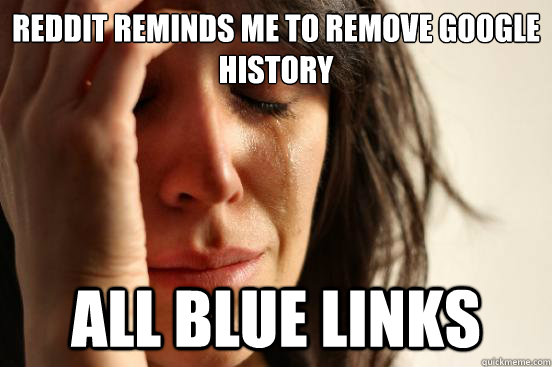 Reddit reminds me to remove Google history  All blue links  First World Problems