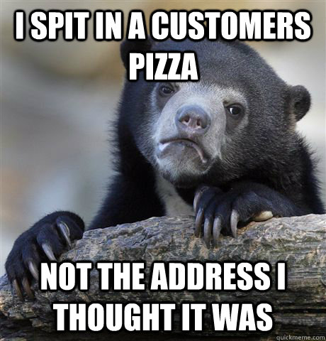 I spit in a customers pizza not the address I thought it was  Confession Bear