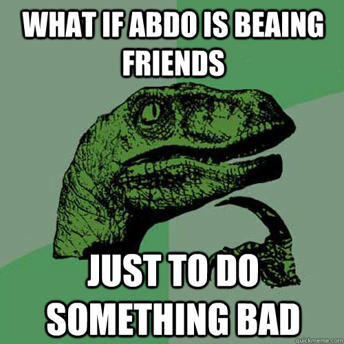 what if abdo is beaing friends just to do something bad  Philosoraptor