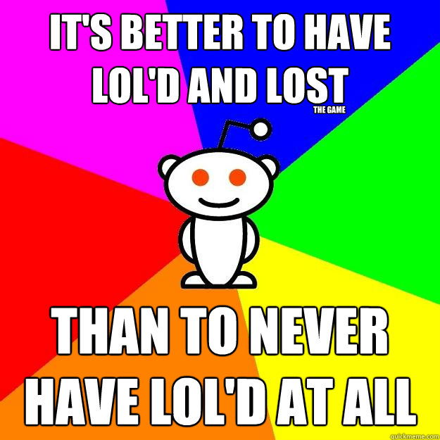 It's better to have Lol'd and lost Than to never have lol'd at all the game  Reddit Alien