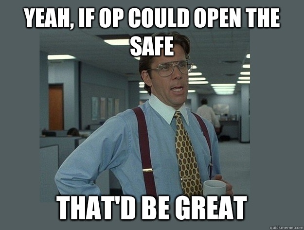 yeah, if OP could open the safe That'd be great  Office Space Lumbergh