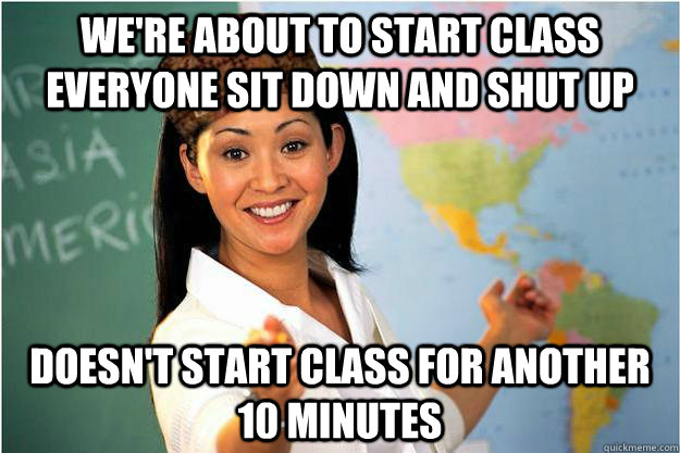 we're about to start class everyone sit down and shut up doesn't start class for another 10 minutes  Scumbag Teacher