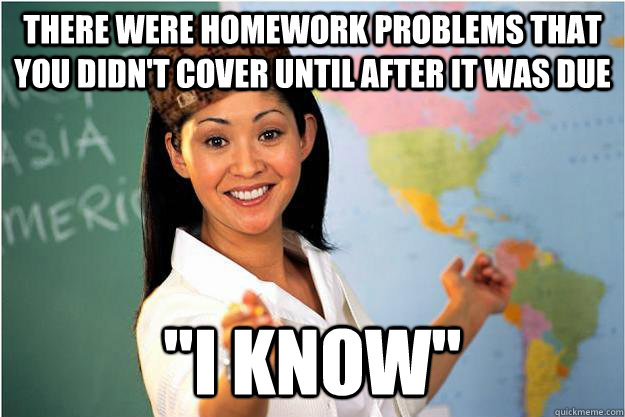 There were homework problems that you didn't cover until after it was due 